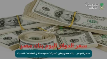 سعر الدولار.. بنك مصر يعلن تحديثات جديدة خلال تعاملات السبت